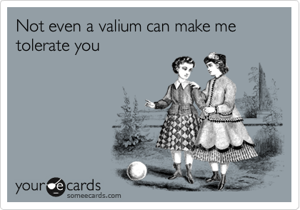Not even a valium can make me tolerate you