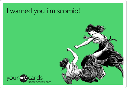I warned you i'm scorpio!