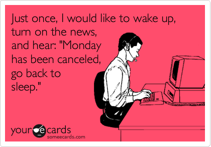 Just once, I would like to wake up, turn on the news,
and hear: "Monday
has been canceled,
go back to
sleep."