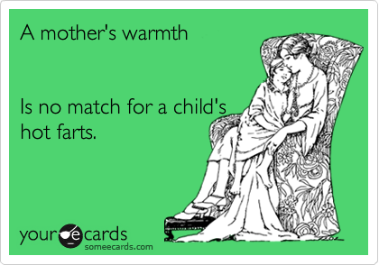 A mother's warmth


Is no match for a child's
hot farts.