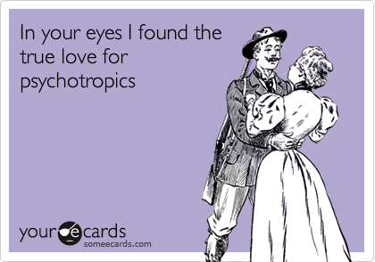 In your eyes I found the
true love for
psychotropics
