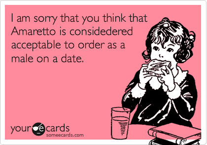 I am sorry that you think that
Amaretto is considedered
acceptable to order as a
male on a date. 
