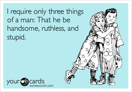 I require only three things
of a man: That he be
handsome, ruthless, and
stupid.