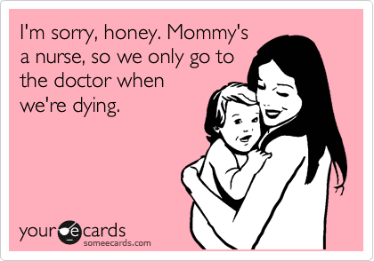 I'm sorry, honey. Mommy's
a nurse, so we only go to
the doctor when
we're dying.