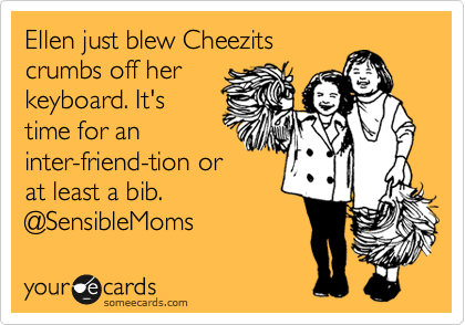 Ellen just blew Cheezits
crumbs off her
keyboard. It's
time for an
inter-friend-tion or
at least a bib.
@SensibleMoms