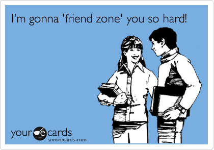 I'm gonna 'friend zone' you so hard!