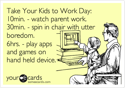Take Your Kids to Work Day: 
10min. - watch parent work.
30min. - spin in chair with utter
boredom.
6hrs. - play apps 
and games on
hand held device.