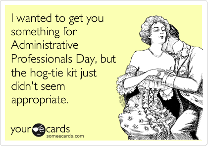 I wanted to get you
something for
Administrative
Professionals Day, but
the hog-tie kit just
didn't seem
appropriate.