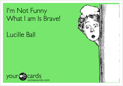 I'm Not Funny
What I am Is Brave!

Lucille Ball