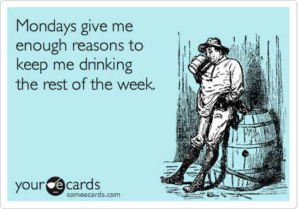 Mondays give me 
enough reasons to
keep me drinking 
the rest of the week. 