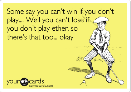 Some Say You Can T Win If You Don T Play Well You Can T Lose If You Don T Play Ether So There S That Too Okay Encouragement Ecard