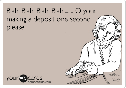 Blah, Blah, Blah, Blah........ O your
making a deposit one second
please.