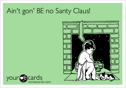 Ain't gon' BE no Santy Claus!
