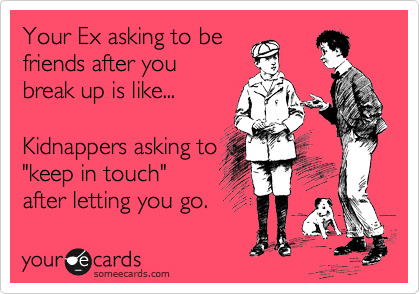 Your Ex asking to be 
friends after you
break up is like...

Kidnappers asking to
"keep in touch" 
after letting you go. 