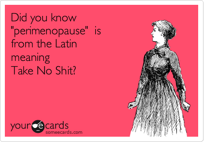 Did you know
"perimenopause"  is 
from the Latin 
meaning
Take No Shit?