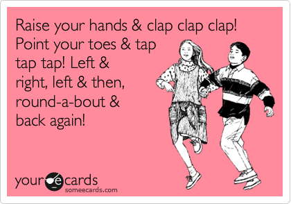 Raise your hands & clap clap clap! Point your toes & tap
tap tap! Left &
right, left & then,
round-a-bout &
back again! 