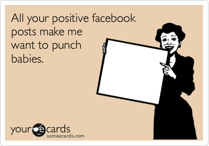 All your positive facebook
posts make me
want to punch
babies.
