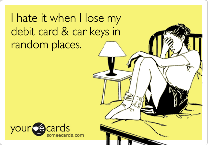 I hate it when I lose my        
debit card & car keys in
random places.
