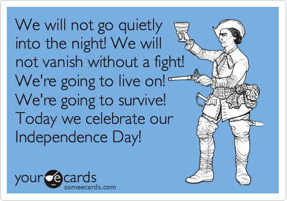 We will not go quietly
into the night! We will
not vanish without a fight!
We're going to live on!
We're going to survive!
Today we celebrate our
Independence Day!