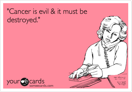 "Cancer is evil & it must be
destroyed."