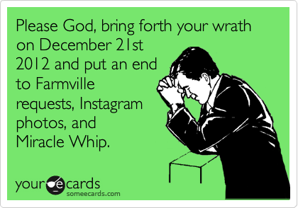 Please God, bring forth your wrath on December 21st
2012 and put an end
to Farmville
requests, Instagram
photos, and 
Miracle Whip.