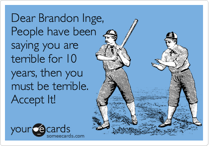 Dear Brandon Inge,
People have been
saying you are
terrible for 10
years, then you
must be terrible.
Accept It! 