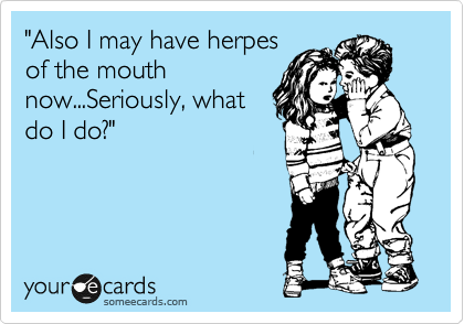 "Also I may have herpes
of the mouth
now...Seriously, what
do I do?"