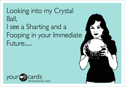 Looking into my Crystal
Ball,
I see a Sharting and a 
Fooping in your Immediate
Future......