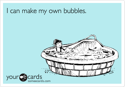 I can make my own bubbles.