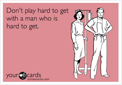 Don't play hard to get
with a man who is
hard to get. 