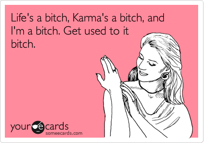 Life's a bitch, Karma's a bitch, and I'm a bitch. Get used to it
bitch. 