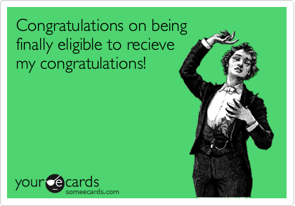Congratulations on being
finally eligible to recieve
my congratulations!