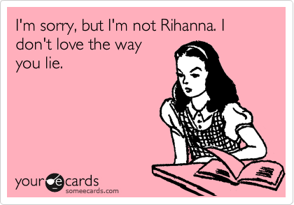 I'm sorry, but I'm not Rihanna. I don't love the way
you lie.
