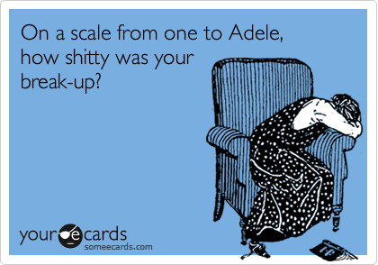 On a scale from one to Adele,  how shitty was your
break-up?