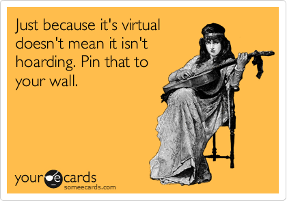 Just because it's virtual
doesn't mean it isn't
hoarding. Pin that to
your wall.