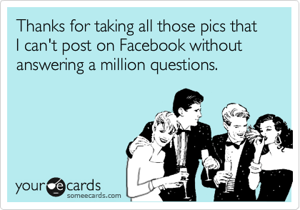 Thanks for taking all those pics that I can't post on Facebook without answering a million questions.