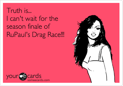 Truth is...
I can't wait for the
season finale of 
RuPaul's Drag Race!!!