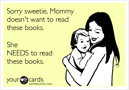 Sorry sweetie, Mommy
doesn't want to read
these books. 

She
NEEDS to read
these books. 