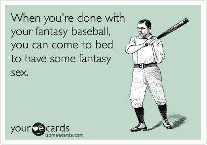 When you're done with
your fantasy baseball,
you can come to bed
to have some fantasy
sex.