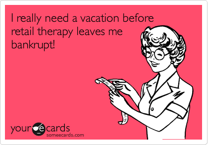 I really need a vacation before
retail therapy leaves me
bankrupt!