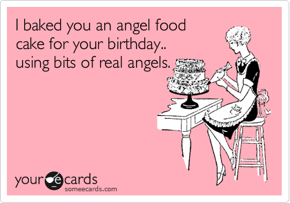 I baked you an angel food 
cake for your birthday.. 
using bits of real angels.