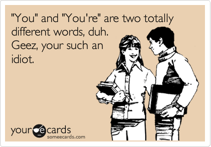 "You" and "You're" are two totally different words, duh.
Geez, your such an
idiot.