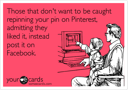 Those that don't want to be caught repinning your pin on Pinterest,
admitting they
liked it, instead
post it on
Facebook. 