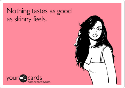 Nothing tastes as good
as skinny feels.