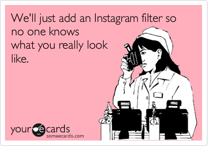 We'll just add an Instagram filter so no one knows
what you really look
like.