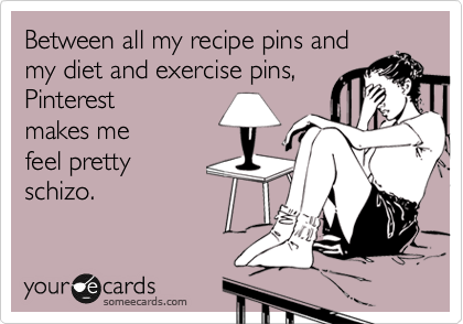 Between all my recipe pins and
my diet and exercise pins,
Pinterest
makes me
feel pretty
schizo.