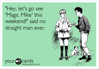 "Hey, let's go see
'Magic Mike' this
weekend!" said no
straight man ever.