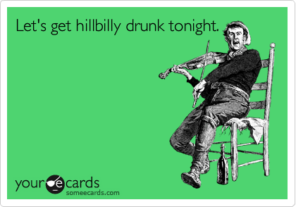 Let's get hillbilly drunk tonight.