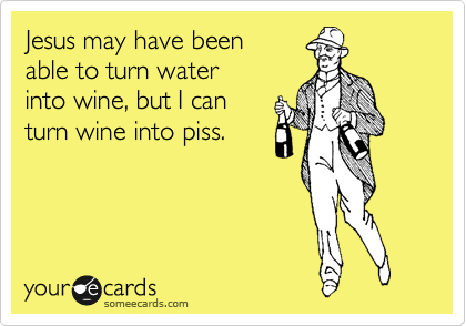 Jesus may have been
able to turn water 
into wine, but I can
turn wine into piss.