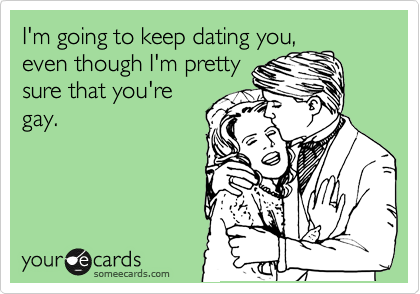 I'm going to keep dating you,
even though I'm pretty
sure that you're
gay.